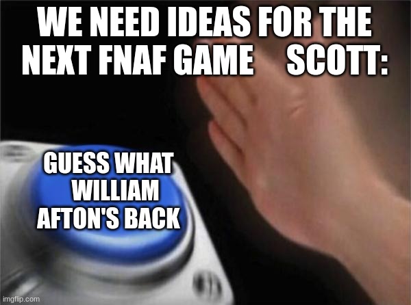 im not kidding | WE NEED IDEAS FOR THE NEXT FNAF GAME     SCOTT:; GUESS WHAT    WILLIAM AFTON'S BACK | image tagged in memes,blank nut button | made w/ Imgflip meme maker