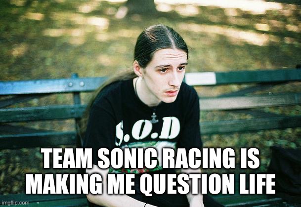First World Metal Problems | TEAM SONIC RACING IS MAKING ME QUESTION LIFE | image tagged in first world metal problems | made w/ Imgflip meme maker