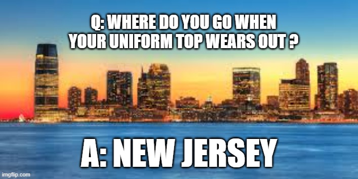 memes by Brad - Where do you go to replace your worn out uniform top? - humor | Q: WHERE DO YOU GO WHEN YOUR UNIFORM TOP WEARS OUT ? A: NEW JERSEY | image tagged in funny,sports,new jersey,uniform,humor,new | made w/ Imgflip meme maker