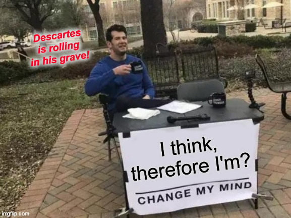 Change My Mind | Descartes is rolling in his grave! I think, therefore I'm? | image tagged in memes,change my mind | made w/ Imgflip meme maker