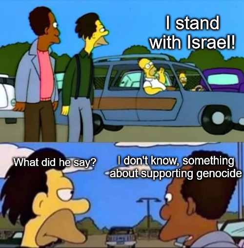 Free Palestine | I stand with Israel! What did he say? I don't know, something about supporting genocide | image tagged in israel,palestine,free palestine | made w/ Imgflip meme maker