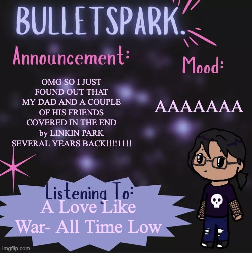 !!!!!!!!!!!!!!!!!!!!! | AAAAAAA; OMG SO I JUST FOUND OUT THAT MY DAD AND A COUPLE OF HIS FRIENDS COVERED IN THE END by LINKIN PARK SEVERAL YEARS BACK!!!!11!! A Love Like War- All Time Low | image tagged in bulletspark announcement template by mc | made w/ Imgflip meme maker