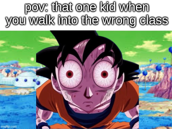 We all know this one kid | pov: that one kid when you walk into the wrong class | image tagged in goku,goku staring,school,school meme,classroom,dragon ball z | made w/ Imgflip meme maker