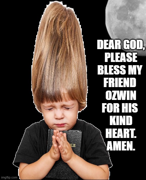 DEAR GOD,
PLEASE
BLESS MY 
FRIEND 
OZWIN
FOR HIS 
KIND
HEART.
AMEN. | made w/ Imgflip meme maker