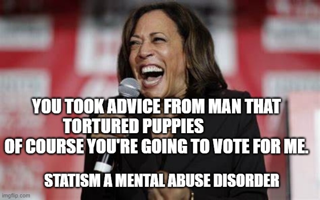 Kamala Harris | YOU TOOK ADVICE FROM MAN THAT TORTURED PUPPIES               OF COURSE YOU'RE GOING TO VOTE FOR ME. STATISM A MENTAL ABUSE DISORDER | image tagged in kamala harris | made w/ Imgflip meme maker