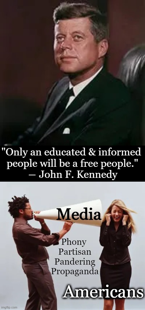 Pathetic Progressive Press Censors & Distorts Truth | "Only an educated & informed 
people will be a free people."
― John F. Kennedy; Media; Phony 
Partisan
Pandering
Propaganda; Americans | image tagged in politics,biased media,jfk,john f kennedy,censorship,liberal hypocrisy | made w/ Imgflip meme maker