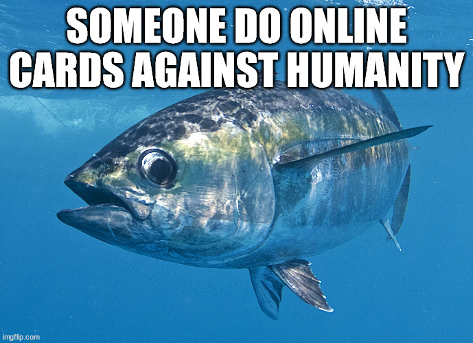 Tuna fish | SOMEONE DO ONLINE CARDS AGAINST HUMANITY | image tagged in tuna fish | made w/ Imgflip meme maker