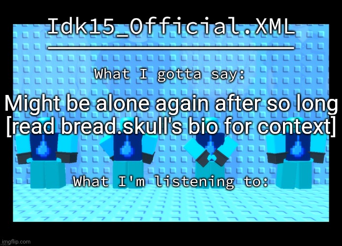 Idk15 Water Enthusiast Announcment | Might be alone again after so long
[read bread.skull's bio for context] | image tagged in idk15 water enthusiast announcment | made w/ Imgflip meme maker