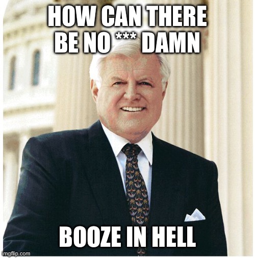 Ted Kennedy | HOW CAN THERE BE NO *** DAMN BOOZE IN HELL | image tagged in ted kennedy | made w/ Imgflip meme maker
