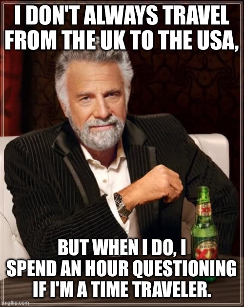 Time Traveler | I DON'T ALWAYS TRAVEL FROM THE UK TO THE USA, BUT WHEN I DO, I SPEND AN HOUR QUESTIONING IF I'M A TIME TRAVELER. | image tagged in memes,the most interesting man in the world | made w/ Imgflip meme maker