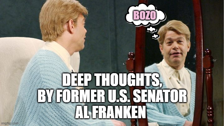 Stuart Smalley | BOZO DEEP THOUGHTS,
BY FORMER U.S. SENATOR
AL FRANKEN | image tagged in stuart smalley | made w/ Imgflip meme maker