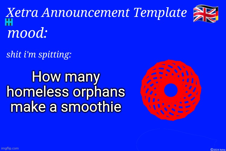 Xetra Announcement Template 4 | How many homeless orphans make a smoothie | image tagged in xetra announcement template 4 | made w/ Imgflip meme maker
