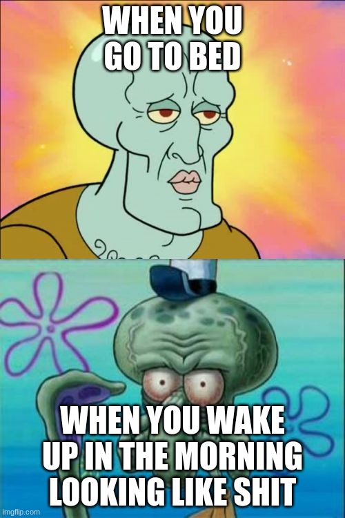 Squidward Meme | WHEN YOU GO TO BED; WHEN YOU WAKE UP IN THE MORNING LOOKING LIKE SHIT | image tagged in memes,squidward | made w/ Imgflip meme maker