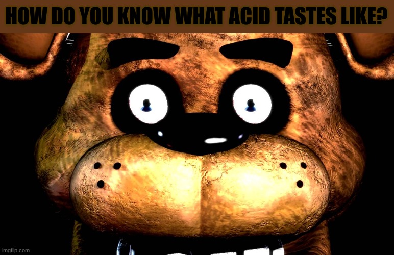 Staring Freddy | HOW DO YOU KNOW WHAT ACID TASTES LIKE? | image tagged in staring freddy | made w/ Imgflip meme maker