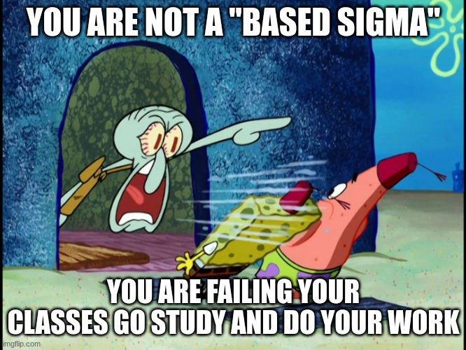 GET OUT OF MY HOUSE | YOU ARE NOT A "BASED SIGMA"; YOU ARE FAILING YOUR CLASSES GO STUDY AND DO YOUR WORK | image tagged in get out of my house | made w/ Imgflip meme maker