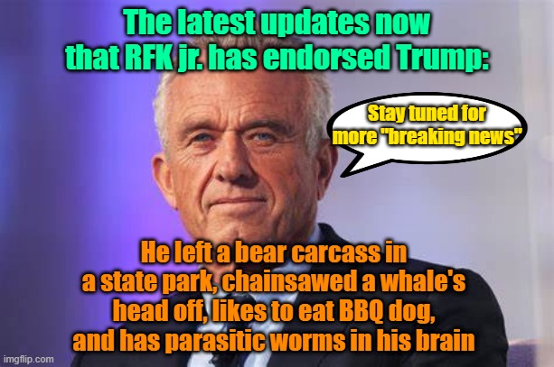 Dishin' up the dirt | The latest updates now that RFK jr. has endorsed Trump:; Stay tuned for more "breaking news"; He left a bear carcass in a state park, chainsawed a whale's head off, likes to eat BBQ dog, and has parasitic worms in his brain | image tagged in rfk jr,trump,maga,election 2024,kamala harris | made w/ Imgflip meme maker