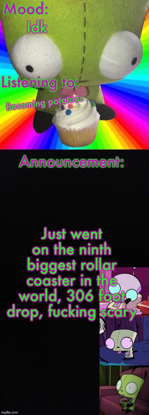 Girs super cool announcement | Idk; Becoming potatoes; Just went on the ninth biggest rollar coaster in the world, 306 foot drop, fucking scary | image tagged in girs super cool announcement | made w/ Imgflip meme maker