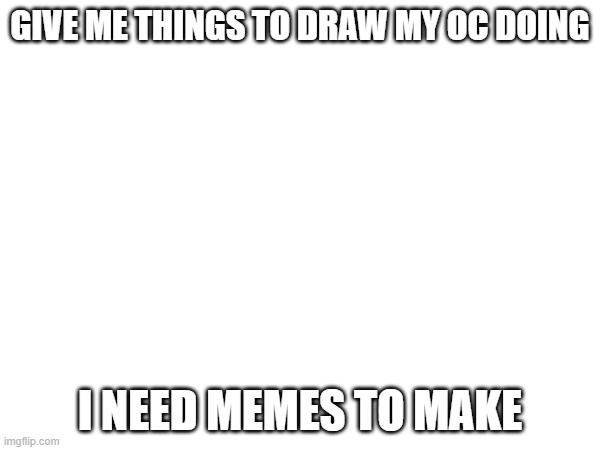 goober poll | GIVE ME THINGS TO DRAW MY OC DOING; I NEED MEMES TO MAKE | image tagged in e | made w/ Imgflip meme maker