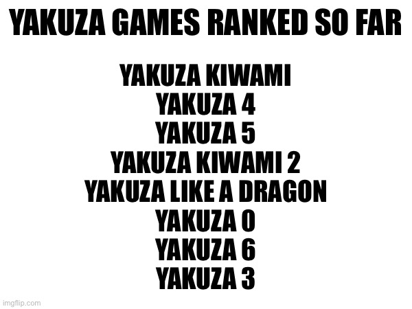 YAKUZA GAMES RANKED SO FAR; YAKUZA KIWAMI
YAKUZA 4
YAKUZA 5
YAKUZA KIWAMI 2
YAKUZA LIKE A DRAGON
YAKUZA 0
YAKUZA 6
YAKUZA 3 | made w/ Imgflip meme maker