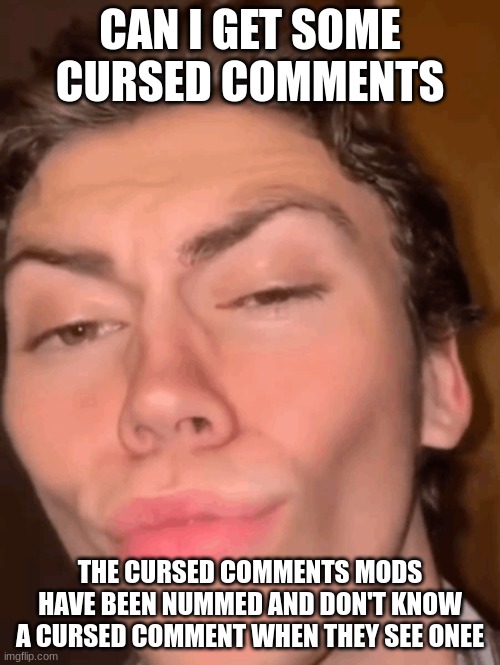 Mewing guy | CAN I GET SOME CURSED COMMENTS; THE CURSED COMMENTS MODS HAVE BEEN NUMMED AND DON'T KNOW A CURSED COMMENT WHEN THEY SEE ONEE | image tagged in mewing guy | made w/ Imgflip meme maker