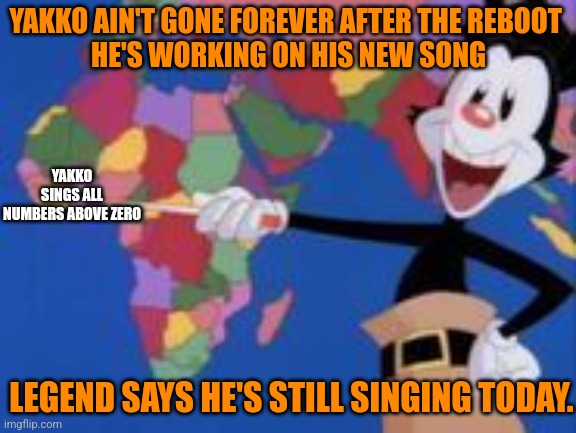 He will sing for the rest of time. | YAKKO AIN'T GONE FOREVER AFTER THE REBOOT 
HE'S WORKING ON HIS NEW SONG; YAKKO SINGS ALL NUMBERS ABOVE ZERO; LEGEND SAYS HE'S STILL SINGING TODAY. | image tagged in animaniacs,yakko | made w/ Imgflip meme maker