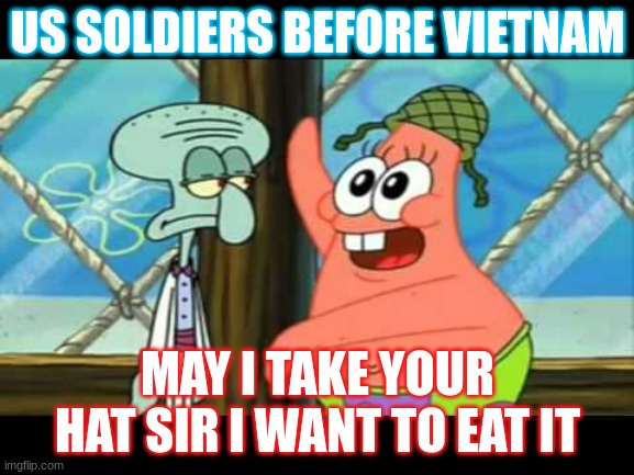 May I take Vietnam sir | US SOLDIERS BEFORE VIETNAM; MAY I TAKE YOUR HAT SIR I WANT TO EAT IT | image tagged in may i take your hat sir patrick spongebob | made w/ Imgflip meme maker