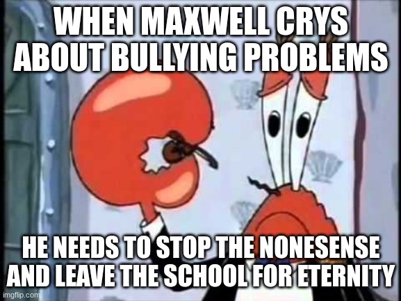 Maxwell crying about bullying kids LOL | WHEN MAXWELL CRYS ABOUT BULLYING PROBLEMS; HE NEEDS TO STOP THE NONESENSE AND LEAVE THE SCHOOL FOR ETERNITY | image tagged in mr krabs-oh boo hoo this is the worlds smallest violin and it | made w/ Imgflip meme maker