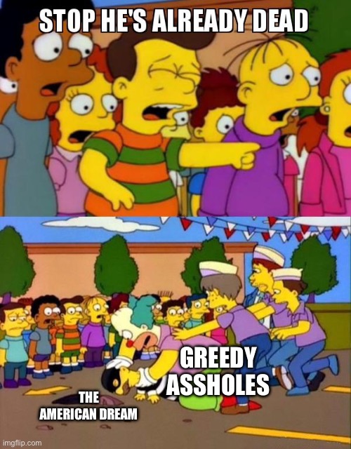 Stop He's Already Dead | GREEDY ASSHOLES; THE AMERICAN DREAM | image tagged in stop he's already dead | made w/ Imgflip meme maker