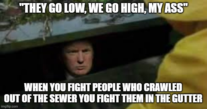 Pennywise and Pound Foolish | "THEY GO LOW, WE GO HIGH, MY ASS"; WHEN YOU FIGHT PEOPLE WHO CRAWLED OUT OF THE SEWER YOU FIGHT THEM IN THE GUTTER | image tagged in trump i am the sewer,trump,sewer | made w/ Imgflip meme maker