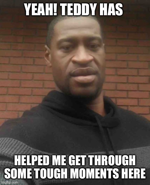 george floyd | YEAH! TEDDY HAS HELPED ME GET THROUGH SOME TOUGH MOMENTS HERE | image tagged in george floyd | made w/ Imgflip meme maker