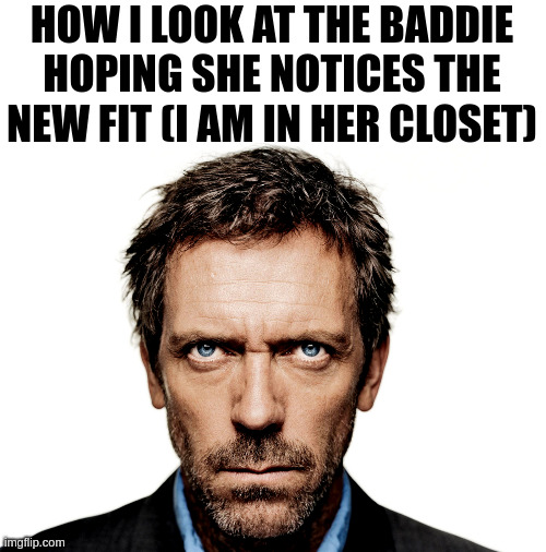 Dr House | HOW I LOOK AT THE BADDIE HOPING SHE NOTICES THE NEW FIT (I AM IN HER CLOSET) | image tagged in dr house | made w/ Imgflip meme maker