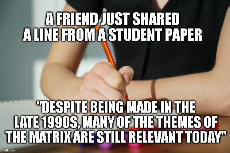 The Matrix Student Paper | A FRIEND JUST SHARED A LINE FROM A STUDENT PAPER; "DESPITE BEING MADE IN THE LATE 1990S, MANY OF THE THEMES OF THE MATRIX ARE STILL RELEVANT TODAY" | image tagged in matrix,school,student,1990s,feeling old | made w/ Imgflip meme maker