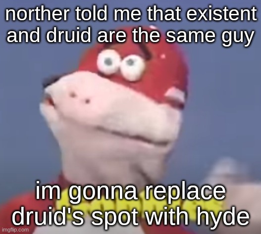 gobbles | norther told me that existent and druid are the same guy; im gonna replace druid's spot with hyde | image tagged in gobbles | made w/ Imgflip meme maker