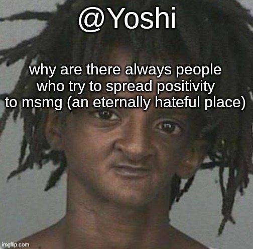 yoshi's cursed mugshot temp | why are there always people who try to spread positivity to msmg (an eternally hateful place) | image tagged in yoshi's cursed mugshot temp | made w/ Imgflip meme maker