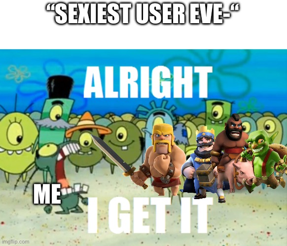 It’s not funny anymore | “SEXIEST USER EVE-“; ME | image tagged in alright i get it | made w/ Imgflip meme maker