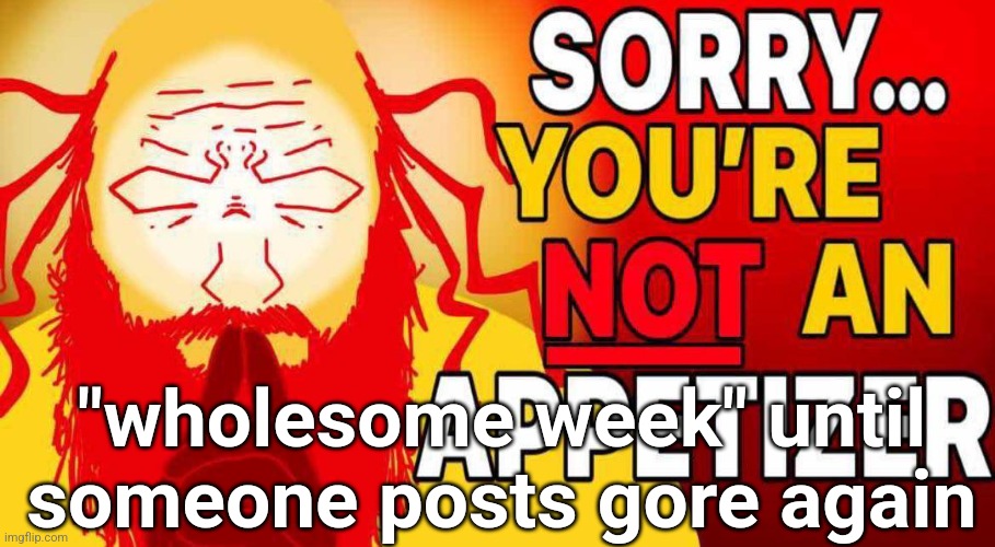 sorry you're not an appetizer | "wholesome week" until someone posts gore again | image tagged in sorry you're not an appetizer | made w/ Imgflip meme maker
