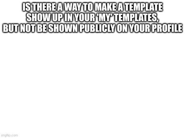 IS THERE A WAY TO MAKE A TEMPLATE SHOW UP IN YOUR 'MY' TEMPLATES, BUT NOT BE SHOWN PUBLICLY ON YOUR PROFILE | made w/ Imgflip meme maker