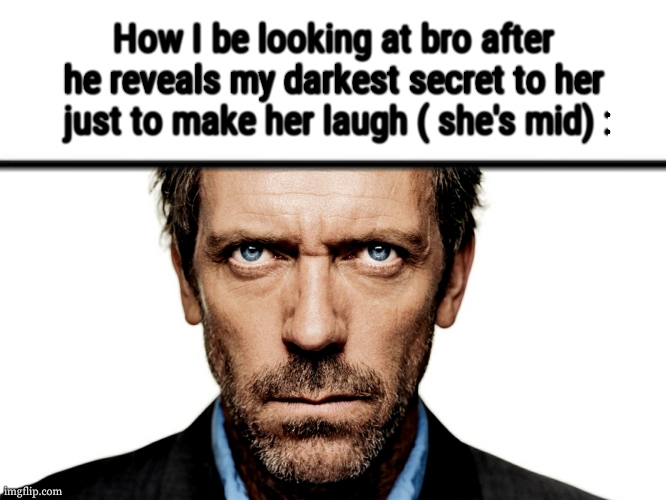 Dr House | How I be looking at bro after he reveals my darkest secret to her  just to make her laugh ( she's mid) : | image tagged in dr house | made w/ Imgflip meme maker