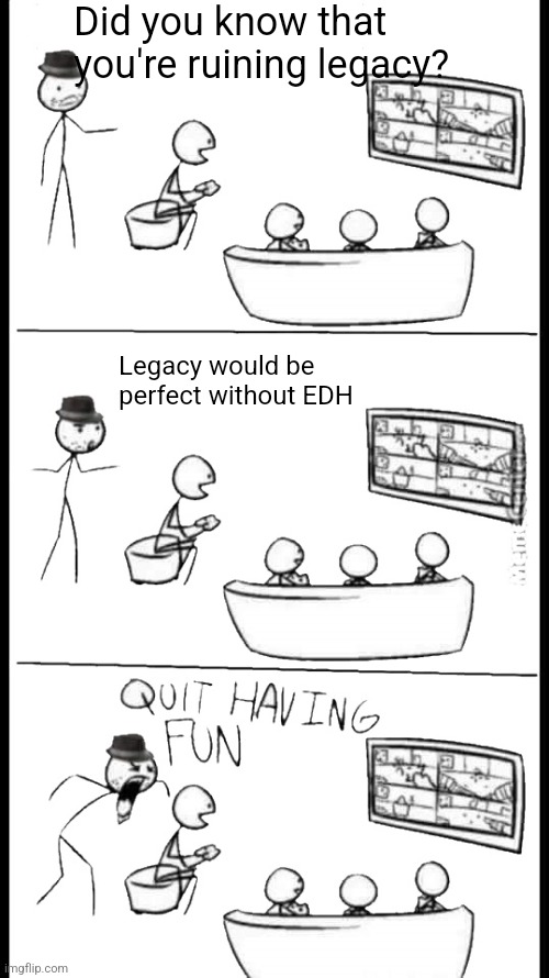 Quit Having Fun | Did you know that you're ruining legacy? Legacy would be perfect without EDH | image tagged in quit having fun | made w/ Imgflip meme maker