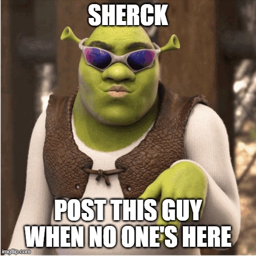 Sherck | SHERCK; POST THIS GUY WHEN NO ONE'S HERE | image tagged in shrek,memes,shitpost | made w/ Imgflip meme maker