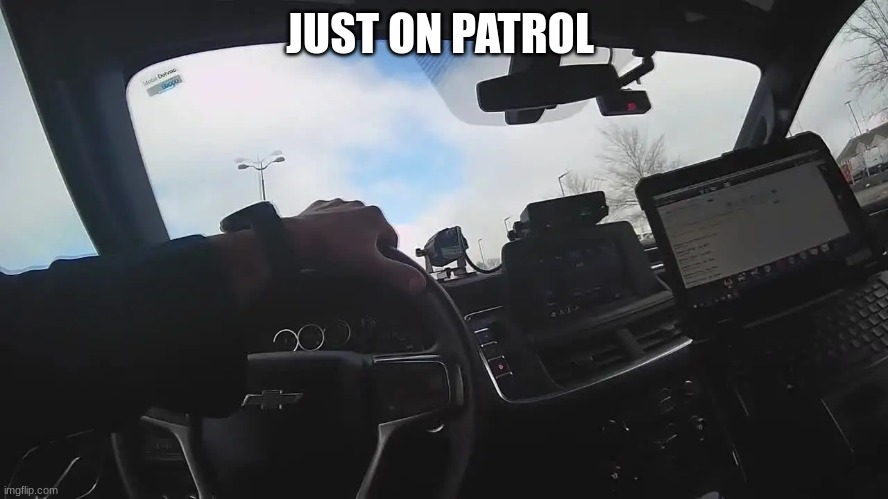 police body cam | JUST ON PATROL | image tagged in police body cam | made w/ Imgflip meme maker