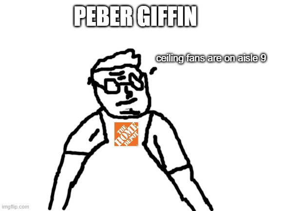 peter griffin but home depot | PEBER GIFFIN; ceiling fans are on aisle 9 | image tagged in blank white template | made w/ Imgflip meme maker