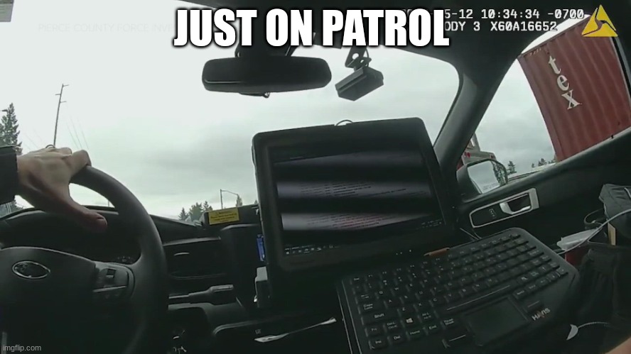 body cam | JUST ON PATROL | image tagged in body cam | made w/ Imgflip meme maker