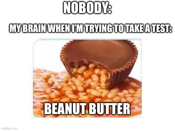 ITS BEANUT BUTTER | NOBODY:; MY BRAIN WHEN I’M TRYING TO TAKE A TEST:; BEANUT BUTTER | image tagged in funny | made w/ Imgflip meme maker