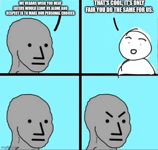 For vegans, being left alone to make one's personal choices is a one way street | THAT'S COOL, IT'S ONLY FAIR YOU DO THE SAME FOR US. WE VEGANS WISH YOU MEAT EATERS WOULD LEAVE US ALONE AND RESPECT IS TO MAKE OUR PERSONAL CHOICES | image tagged in npc meme,vegans,vegan,veganism,hypocrisy,sanctimonious | made w/ Imgflip meme maker