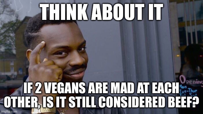 Think before you answer | THINK ABOUT IT; IF 2 VEGANS ARE MAD AT EACH OTHER, IS IT STILL CONSIDERED BEEF? | image tagged in memes,roll safe think about it | made w/ Imgflip meme maker