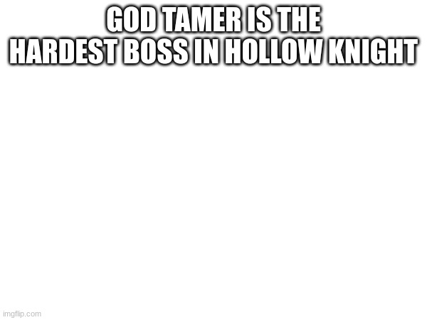 change my mind | GOD TAMER IS THE HARDEST BOSS IN HOLLOW KNIGHT | image tagged in hollow knight | made w/ Imgflip meme maker