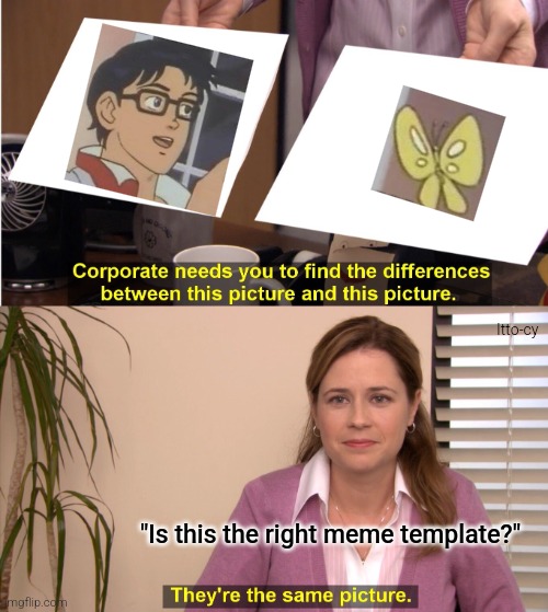 is this a meme? | Itto-cy; "Is this the right meme template?" | image tagged in memes,they're the same picture,fun | made w/ Imgflip meme maker