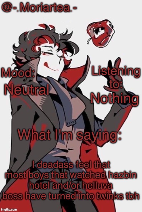 -.Moriartea.-'s annoncement temp | Nothing; Neutral; I deadass feel that most boys that watched hazbin hotel and/or helluva boss have turned into twinks tbh | image tagged in - moriartea -'s annoncement temp | made w/ Imgflip meme maker