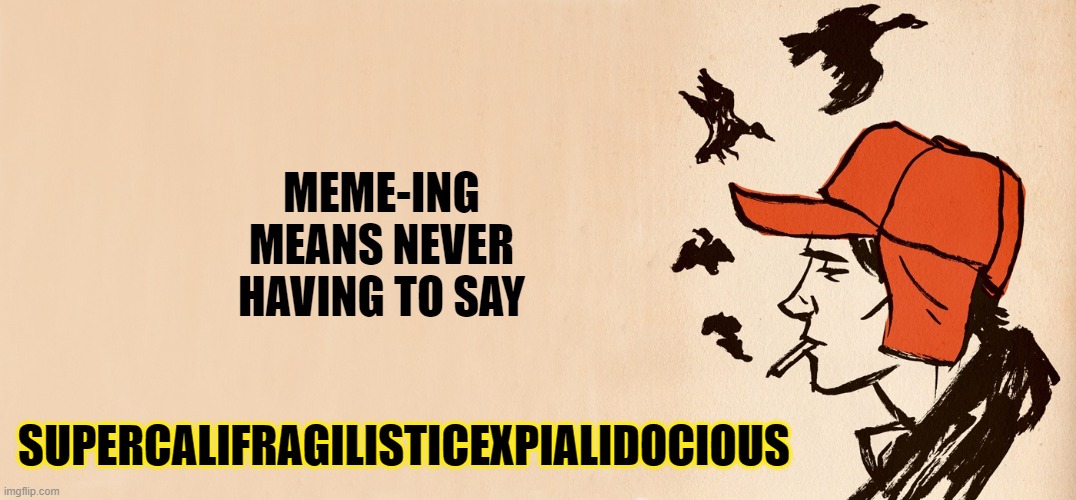 Supercalifragilisticexpialidocious | MEME-ING
MEANS NEVER
HAVING TO SAY; SUPERCALIFRAGILISTICEXPIALIDOCIOUS | image tagged in vince vance,memes,imgflip users,catcher in the rye,memeing,means | made w/ Imgflip meme maker